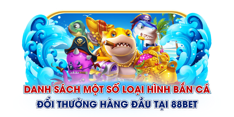 Danh sách một số loại hình bắn cá đổi thưởng hàng đầu tại 88Bet