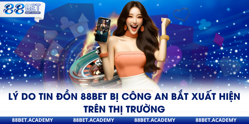 Lý do tin đồn 88Bet bị công an bắt xuất hiện trên thị trường
